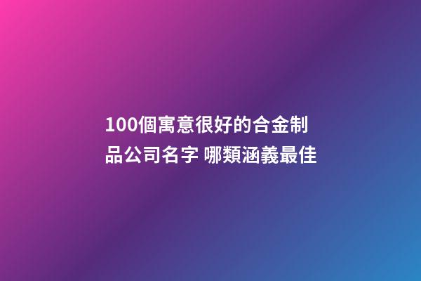 100個寓意很好的合金制品公司名字 哪類涵義最佳-第1張-公司起名-玄機派